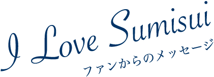 I love Sumisui / ファンからのメッセージ