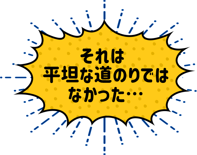 それは平坦な道のりではなかった…