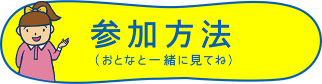 参加方法（おとなと一緒に見てね）