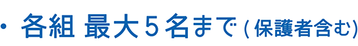 ・各組 最大5名まで（保護者含む）