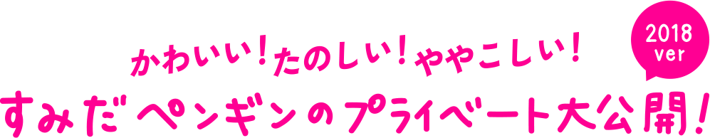 かわいい！たのしい！ややこしい！すみだペンギンのプライベート大公開！