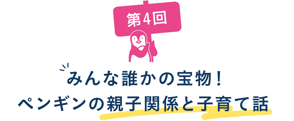 第4回 みんな誰かの宝物！ペンギンの親子関係と子育て話